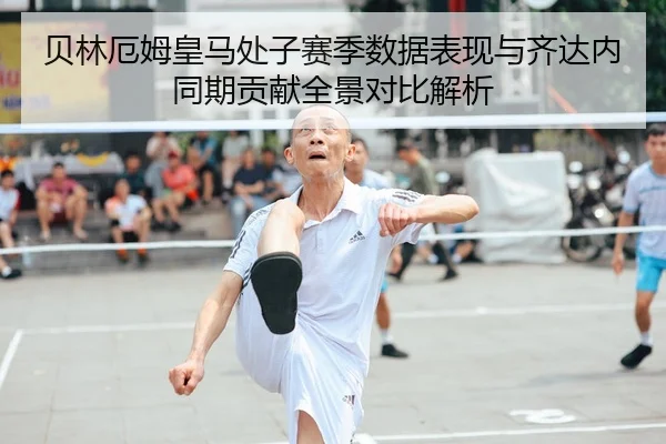 贝林厄姆皇马处子赛季数据表现与齐达内同期贡献全景对比解析