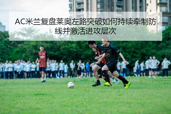AC米兰复盘莱奥左路突破如何持续牵制防线并激活进攻层次