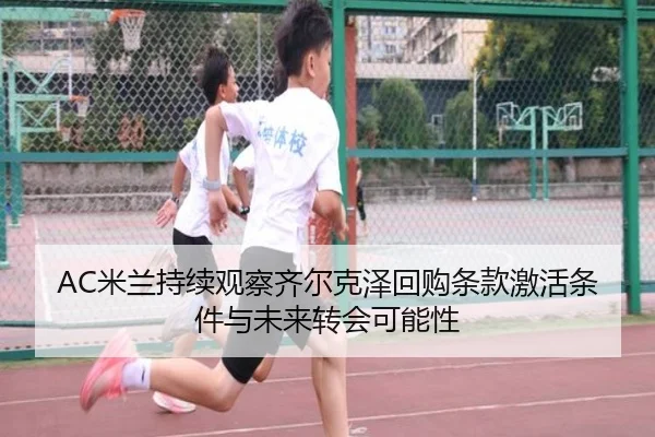 AC米兰持续观察齐尔克泽回购条款激活条件与未来转会可能性