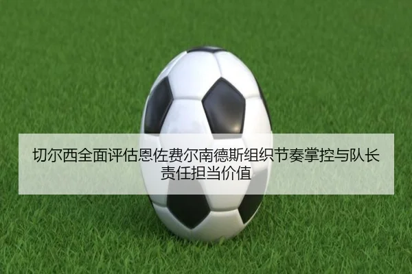 切尔西全面评估恩佐费尔南德斯组织节奏掌控与队长责任担当价值