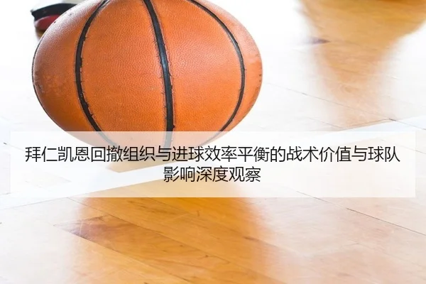 拜仁凯恩回撤组织与进球效率平衡的战术价值与球队影响深度观察