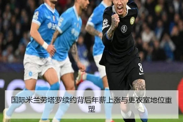 国际米兰劳塔罗续约背后年薪上涨与更衣室地位重塑