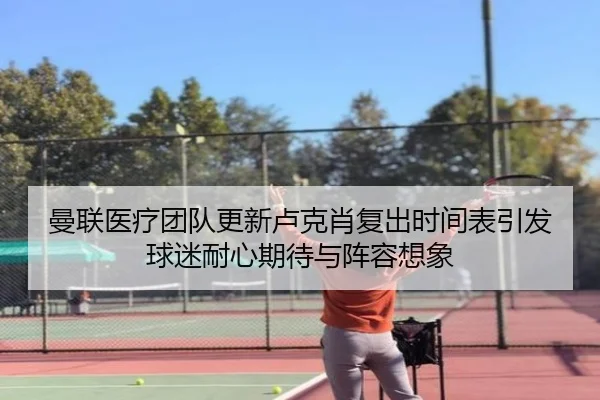 曼联医疗团队更新卢克肖复出时间表引发球迷耐心期待与阵容想象