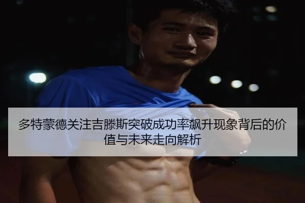 多特蒙德关注吉滕斯突破成功率飙升现象背后的价值与未来走向解析