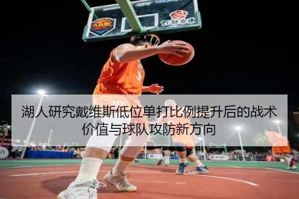 湖人研究戴维斯低位单打比例提升后的战术价值与球队攻防新方向