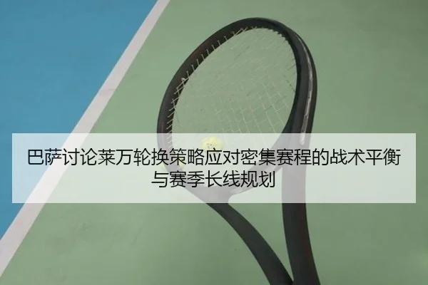 巴萨讨论莱万轮换策略应对密集赛程的战术平衡与赛季长线规划