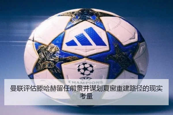 曼联评估滕哈赫留任前景并谋划夏窗重建路径的现实考量
