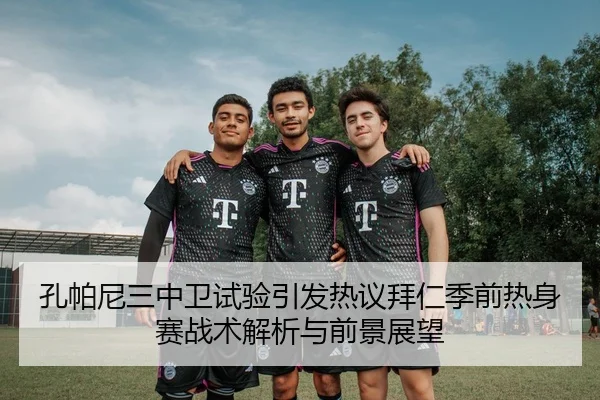 孔帕尼三中卫试验引发热议拜仁季前热身赛战术解析与前景展望