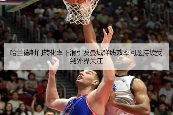 哈兰德射门转化率下滑引发曼城锋线效率问题持续受到外界关注