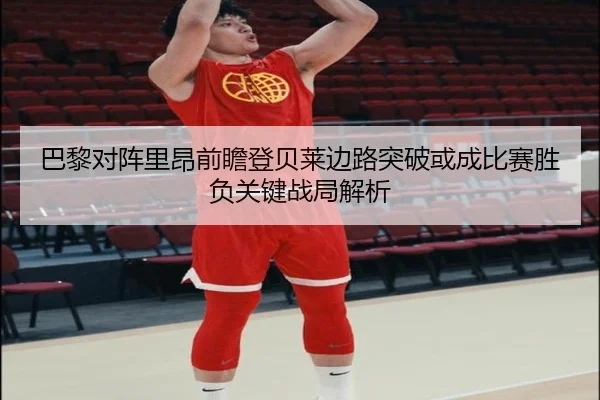 巴黎对阵里昂前瞻登贝莱边路突破或成比赛胜负关键战局解析