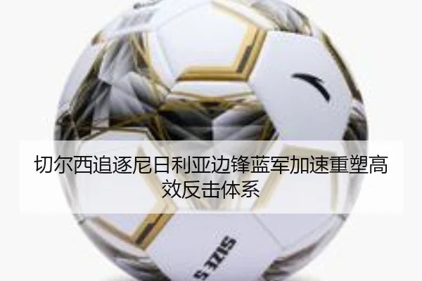 切尔西追逐尼日利亚边锋蓝军加速重塑高效反击体系