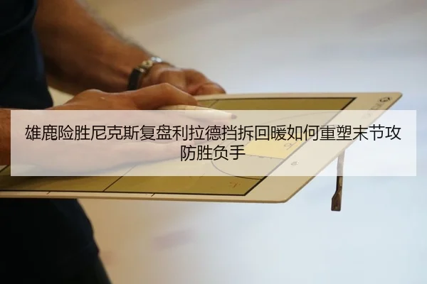 雄鹿险胜尼克斯复盘利拉德挡拆回暖如何重塑末节攻防胜负手