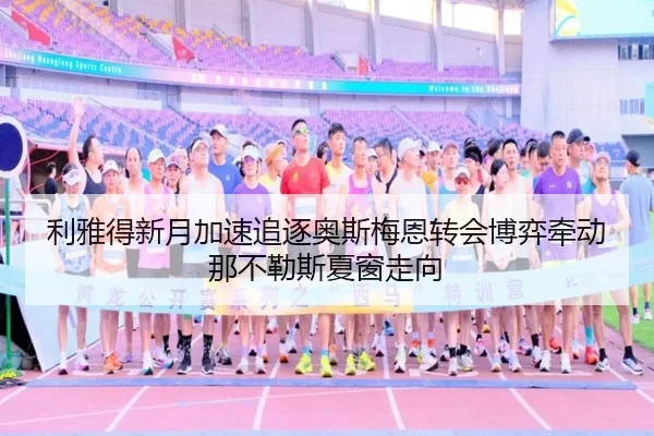 利雅得新月加速追逐奥斯梅恩转会博弈牵动那不勒斯夏窗走向